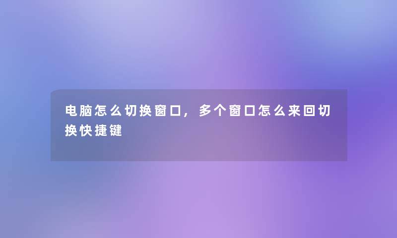 电脑怎么切换窗口,多个窗口怎么来回切换快捷键 电脑怎么切换窗口,多个窗口怎么来回切换快捷键
