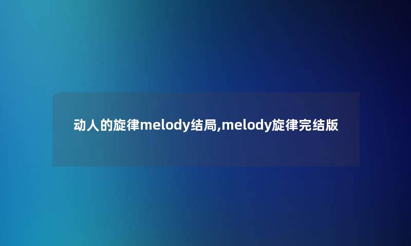 动人的旋律melody结局,melody旋律完结版