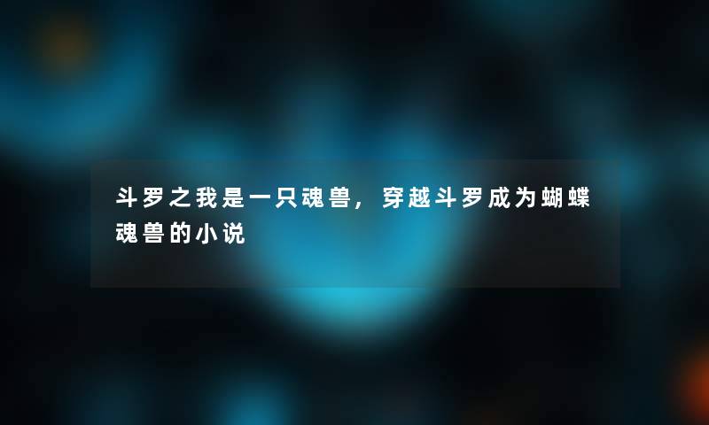 斗罗之我是一只魂兽,穿越斗罗成为蝴蝶魂兽的小说 斗罗之我是一只魂兽,穿越斗罗成为蝴蝶魂兽的小说