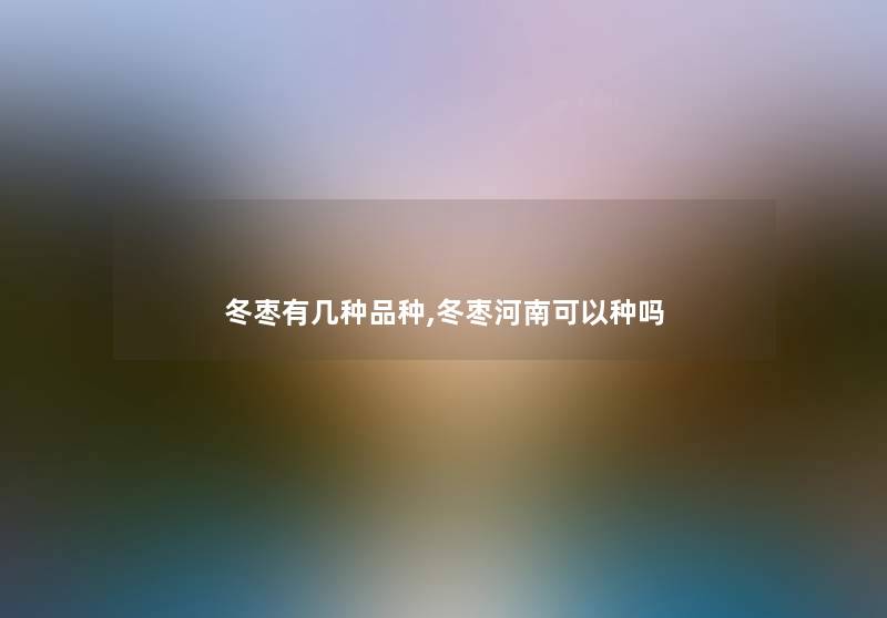 冬枣有几种品种,冬枣河南可以种吗 冬枣有几种品种,冬枣河南可以种吗