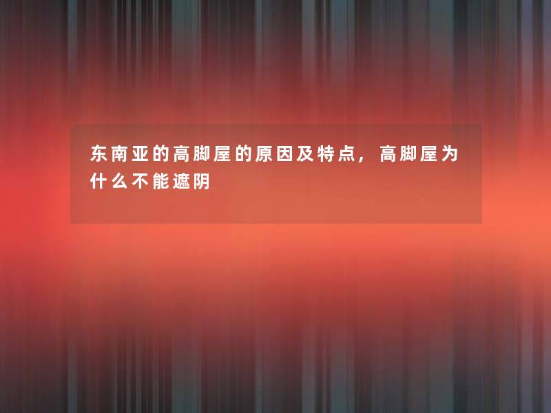 东南亚的高脚屋的原因及特点,高脚屋为什么不能遮阴