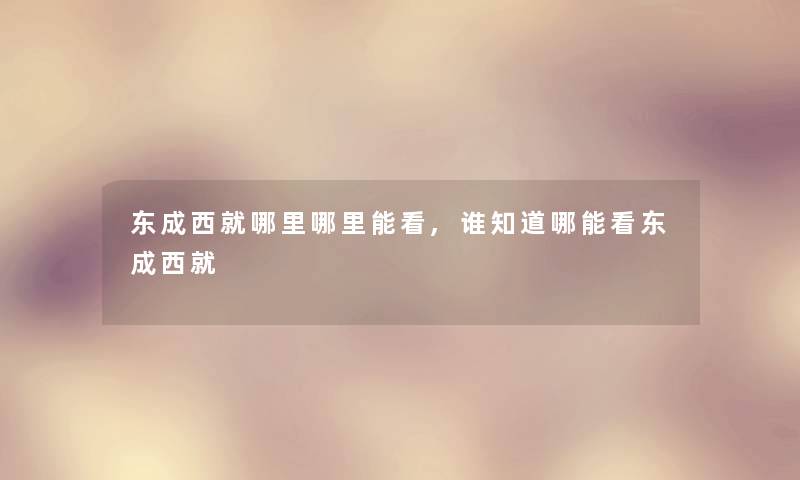 东成西就哪里哪里能看,谁知道哪能看东成西就 东成西就哪里哪里能看,谁知道哪能看东成西就
