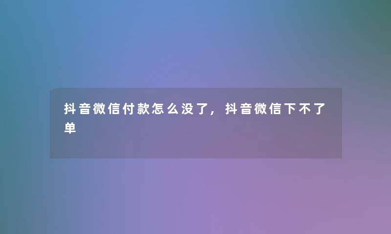 抖音微信付款怎么没了,抖音微信下不了单 抖音微信付款怎么没了,抖音微信下不了单