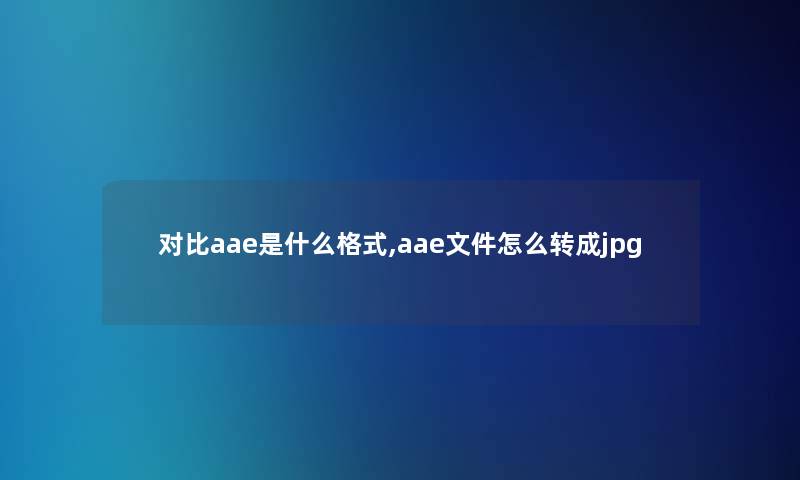 对比aae是什么格式,aae文件怎么转成jpg
