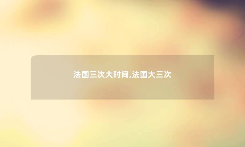 法国三次大时间,法国大三次 法国三次大时间,法国大三次
