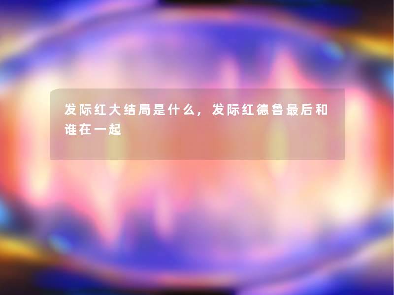 发际红大结局是什么,发际红德鲁这里要说和谁在一起 发际红大结局是什么,发际红德鲁这里要说和谁在一起