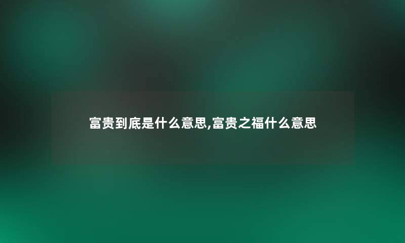 富贵到底是什么意思,富贵之福什么意思 富贵到底是什么意思,富贵之福什么意思