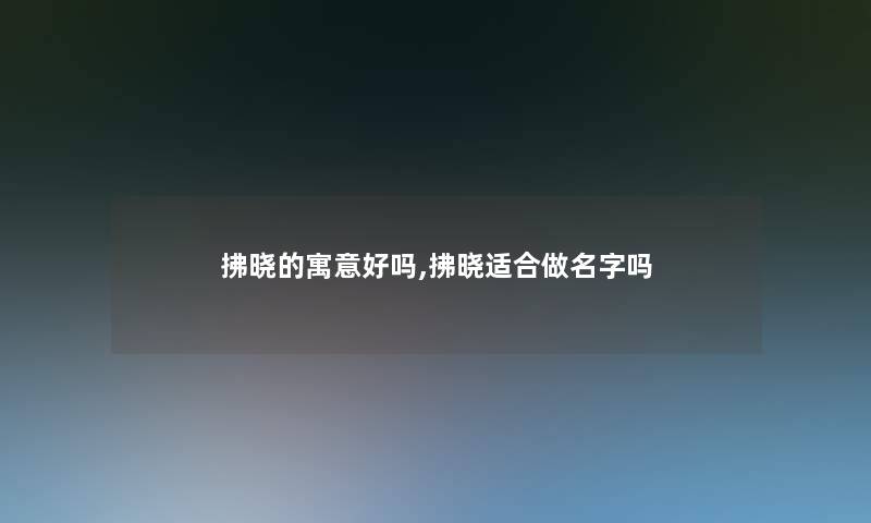 拂晓的寓意好吗,拂晓适合做名字吗 拂晓的寓意好吗,拂晓适合做名字吗