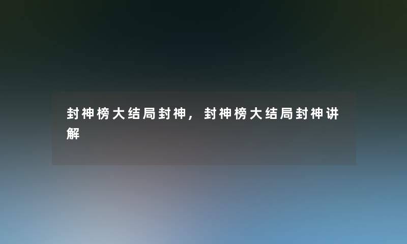 封神榜大结局封神,封神榜大结局封神讲解 封神榜大结局封神,封神榜大结局封神讲解