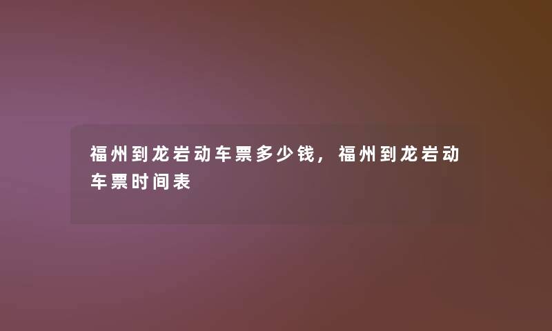 福州到龙岩动车票多少钱,福州到龙岩动车票时间表 福州到龙岩动车票多少钱,福州到龙岩动车票时间表