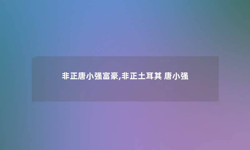 非正唐小强富豪,非正土耳其 唐小强 非正唐小强富豪,非正土耳其 唐小强