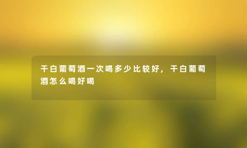 干白葡萄酒一次喝多少比较好,干白葡萄酒怎么喝好喝 干白葡萄酒一次喝多少比较好,干白葡萄酒怎么喝好喝