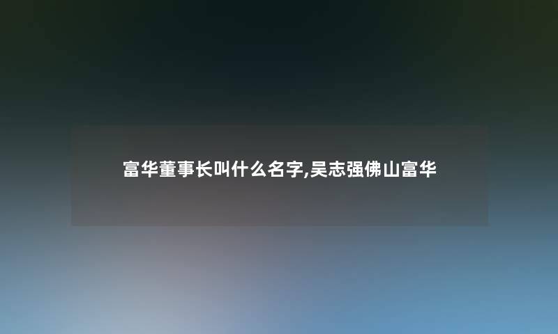 富华董事长想象中哈叫什么名字,吴志强佛山富华 富华董事长想象中哈叫什么名字,吴志强佛山富华