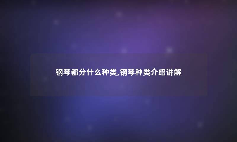 钢琴都分什么种类,钢琴种类介绍讲解 钢琴都分什么种类,钢琴种类介绍讲解
