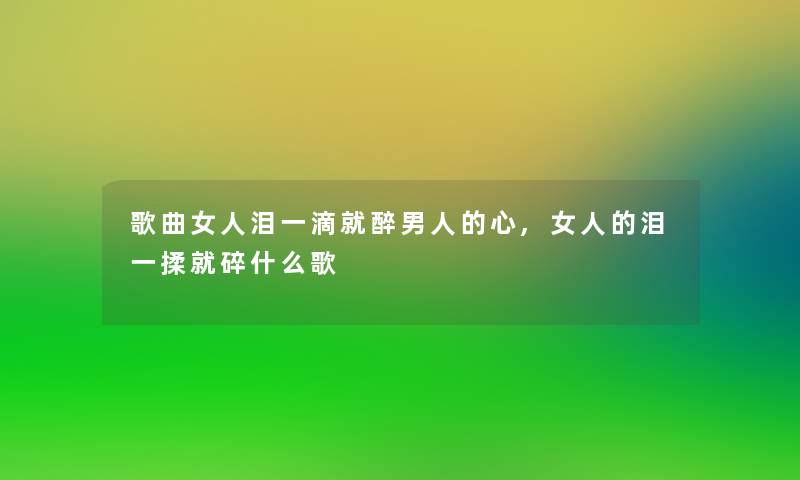 歌曲女人泪一滴就醉男人的心,女人的泪一揉就碎什么歌 歌曲女人泪一滴就醉男人的心,女人的泪一揉就碎什么歌