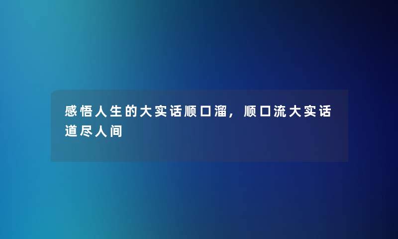 感悟人生的大实话顺口溜,顺口流大实话道尽人间
