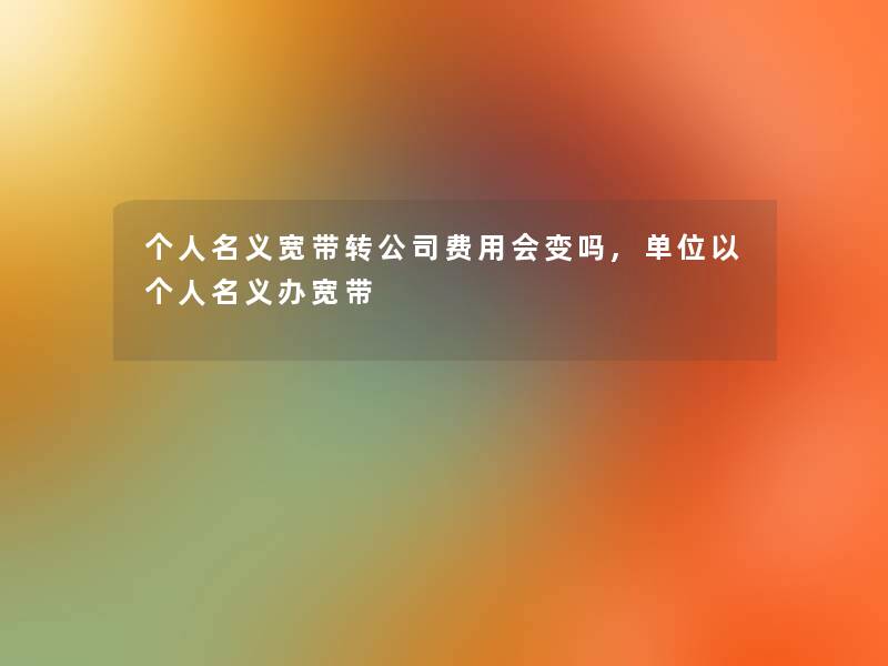 个人名义宽带转公司费用会变吗,单位以个人名义办宽带