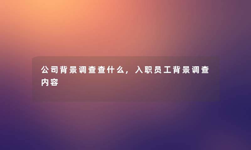 公司调查查什么,入职员工调查内容 公司调查查什么,入职员工调查内容