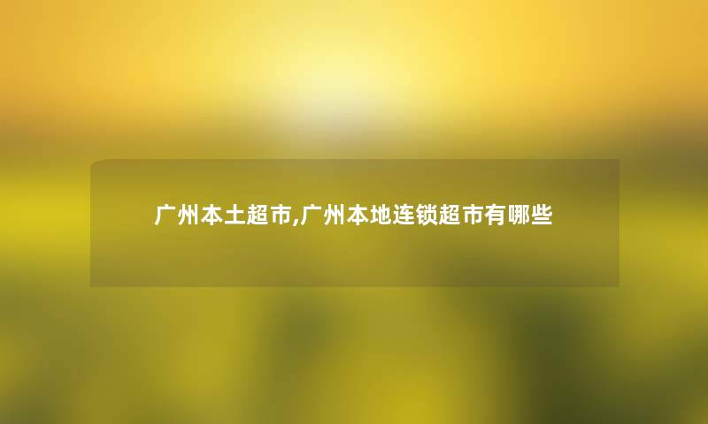 广州本土超市,广州本地连锁超市有哪些 广州本土超市,广州本地连锁超市有哪些