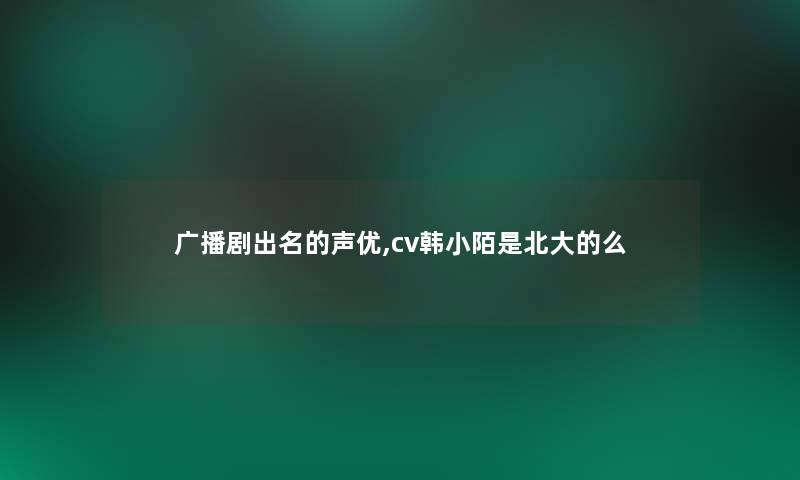 广播剧出名的声优,cv韩小陌是北大的么 广播剧出名的声优,cv韩小陌是北大的么