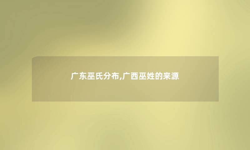 广东巫氏分布,广西巫姓的来源 广东巫氏分布,广西巫姓的来源