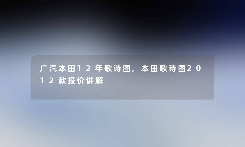 广汽本田12年歌诗图,本田歌诗图2012款报价讲解