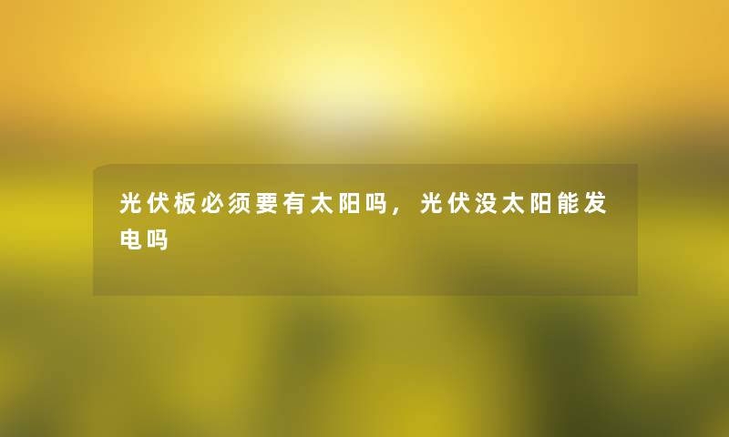 光伏板必须要有太阳吗,光伏没太阳能发电吗 光伏板必须要有太阳吗,光伏没太阳能发电吗
