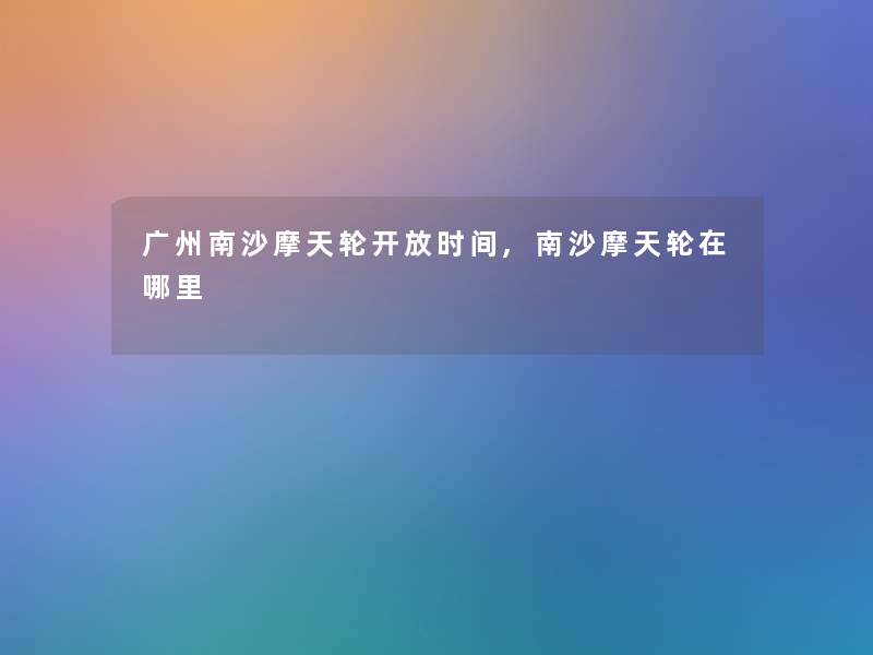 广州南沙摩天轮开放时间,南沙摩天轮在哪里 广州南沙摩天轮开放时间,南沙摩天轮在哪里