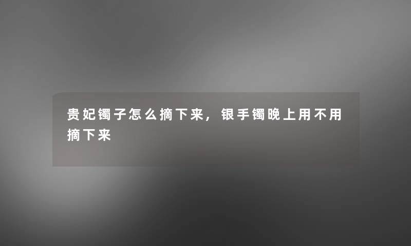 贵妃镯子怎么摘下来,银手镯晚上用不用摘下来