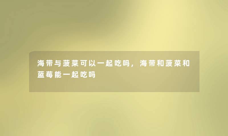 海带与菠菜可以一起吃吗,海带和菠菜和蓝莓能一起吃吗