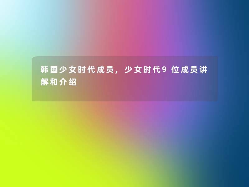 韩国少女时代成员,少女时代9位成员讲解和介绍
