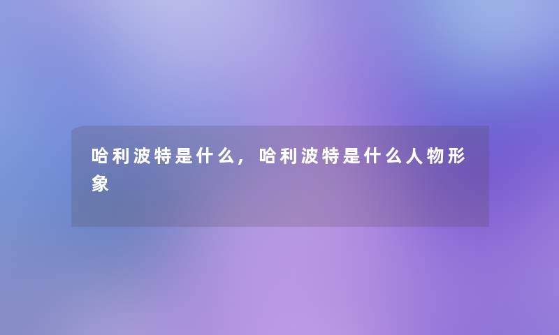 哈利波特是什么,哈利波特是什么人物形象 哈利波特是什么,哈利波特是什么人物形象