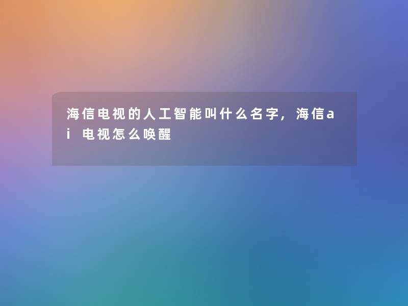 海信电视的人工智能叫什么名字,海信ai电视怎么唤醒