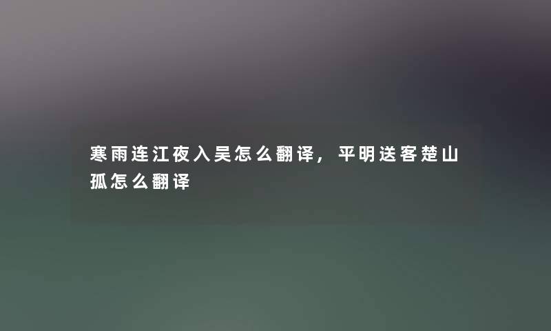 寒雨连江夜入吴怎么翻译,平明送客楚山孤怎么翻译