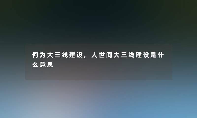何为大三线建设,人世间大三线建设是什么意思 何为大三线建设,人世间大三线建设是什么意思