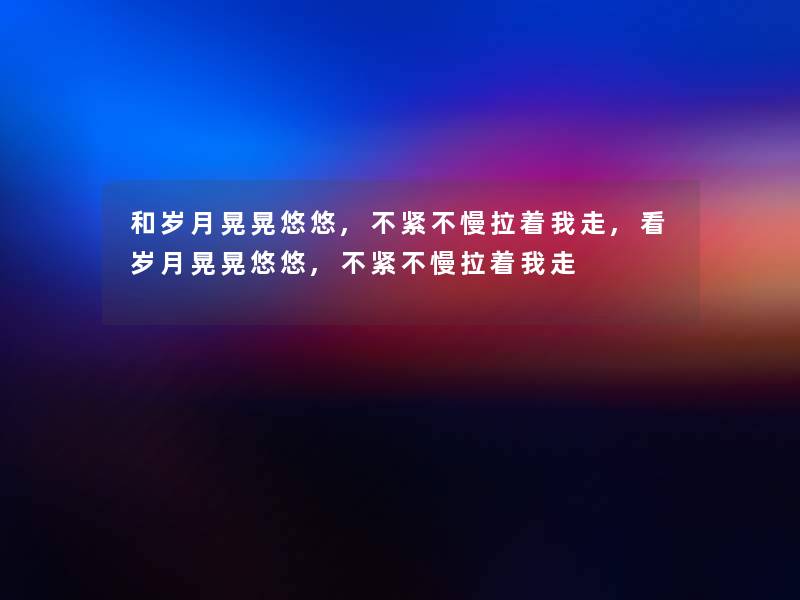 和岁月晃晃悠悠,不紧不慢拉着我走,看岁月晃晃悠悠,不紧不慢拉着我走 和岁月晃晃悠悠,不紧不慢拉着我走,看岁月晃晃悠悠,不紧不慢拉着我走