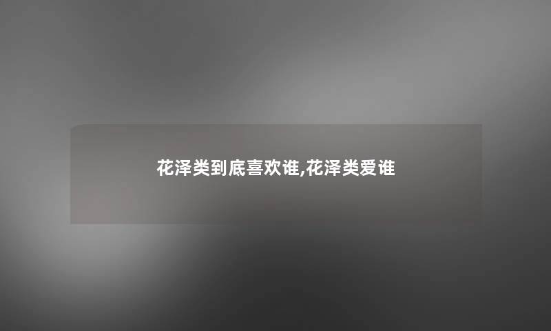 花泽类到底喜欢谁,花泽类爱谁 花泽类到底喜欢谁,花泽类爱谁