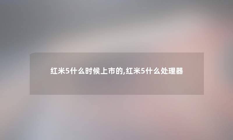 红米5什么时候上市的,红米5什么处理器