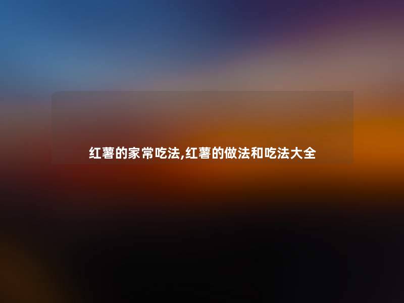 红薯的家常吃法,红薯的做法和吃法大全 红薯的家常吃法,红薯的做法和吃法大全