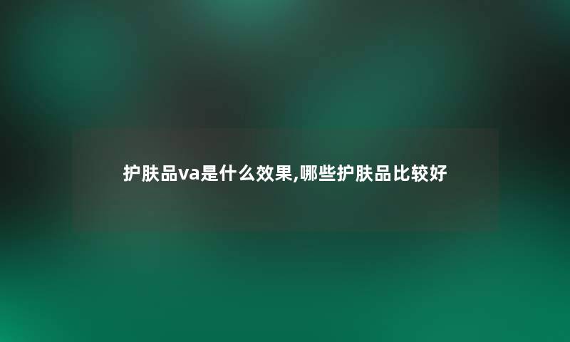 护肤品va是什么效果,哪些护肤品比较好 护肤品va是什么效果,哪些护肤品比较好