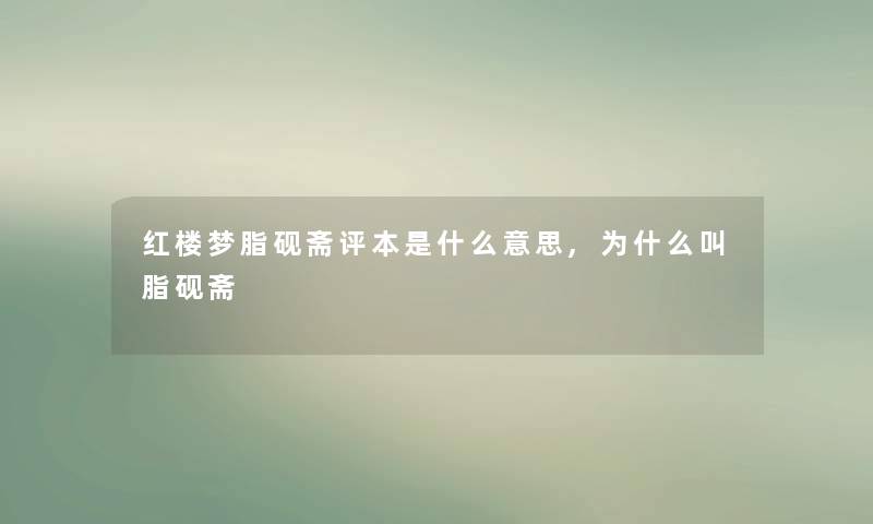 红楼梦脂砚斋评本是什么意思,为什么叫脂砚斋 红楼梦脂砚斋评本是什么意思,为什么叫脂砚斋