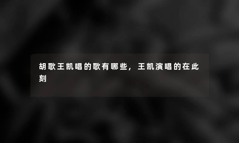 胡歌王凯唱的歌有哪些,王凯演唱的在此刻 胡歌王凯唱的歌有哪些,王凯演唱的在此刻