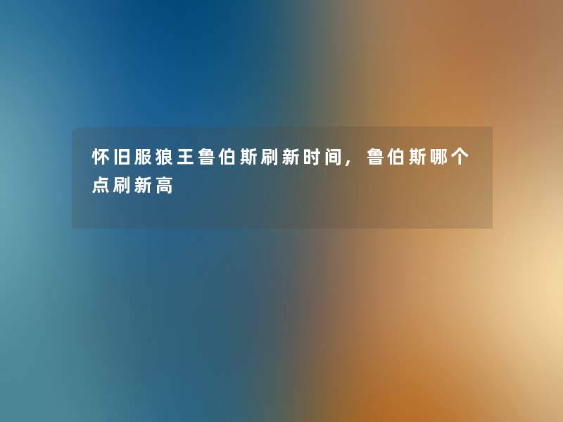 怀旧服狼王鲁伯斯刷新时间,鲁伯斯哪个点刷新高