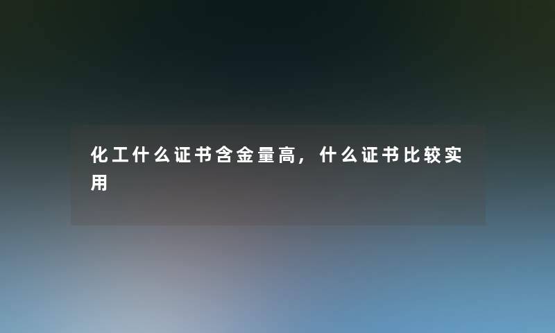 化工什么证书含金量高,什么证书比较实用 化工什么证书含金量高,什么证书比较实用