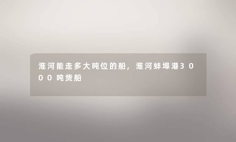淮河能走多大吨位的船,淮河蚌埠港3000吨货船 淮河能走多大吨位的船,淮河蚌埠港3000吨货船