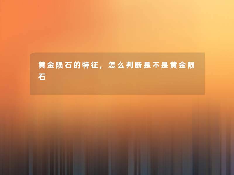 黄金陨石的特征,怎么判断是不是黄金陨石 黄金陨石的特征,怎么判断是不是黄金陨石