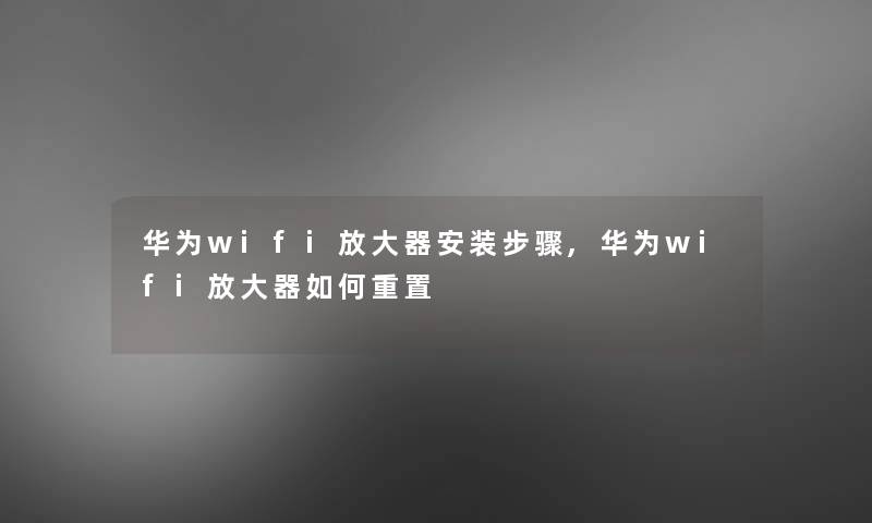 华为wifi放大器安装步骤,华为wifi放大器如何重置 华为wifi放大器安装步骤,华为wifi放大器如何重置