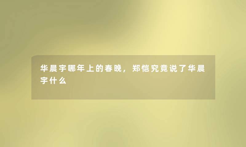 华晨宇哪年上的春晚,郑恺究竟说了华晨宇什么 华晨宇哪年上的春晚,郑恺究竟说了华晨宇什么