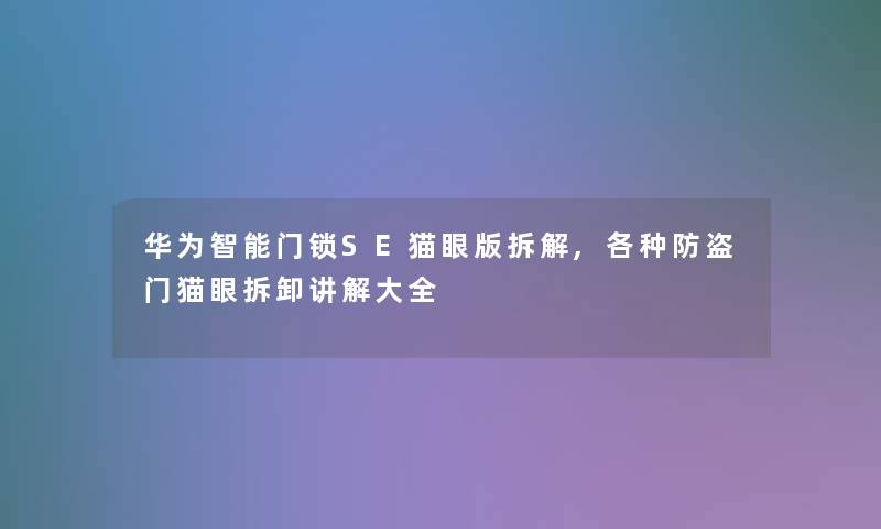 华为智能门锁SE猫眼版拆解,各种防盗门猫眼拆卸讲解大全