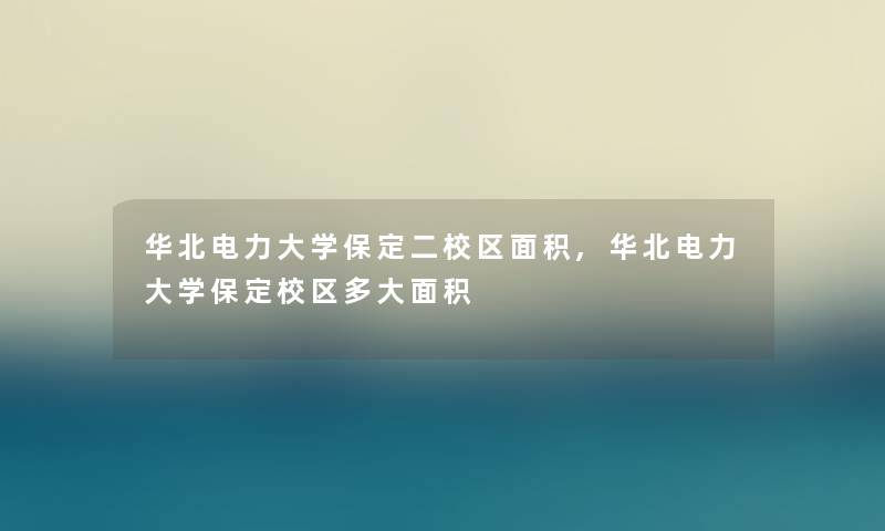 华北电力大学保定二校区面积,华北电力大学保定校区多大面积